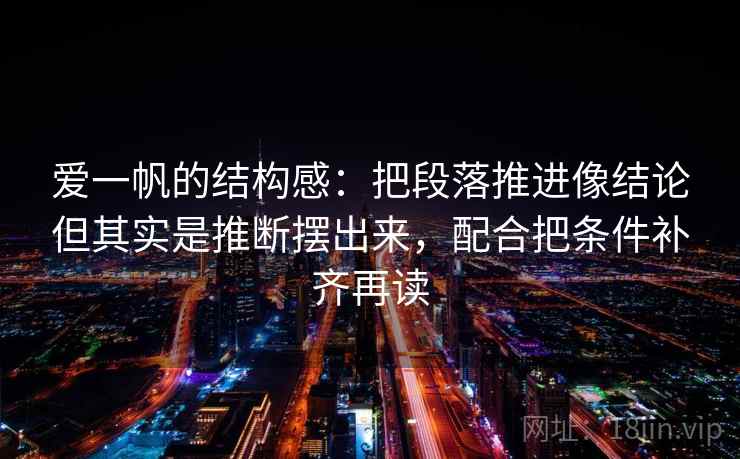 爱一帆的结构感：把段落推进像结论但其实是推断摆出来，配合把条件补齐再读