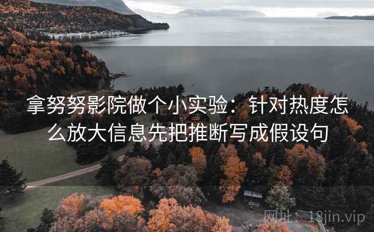 拿努努影院做个小实验：针对热度怎么放大信息先把推断写成假设句