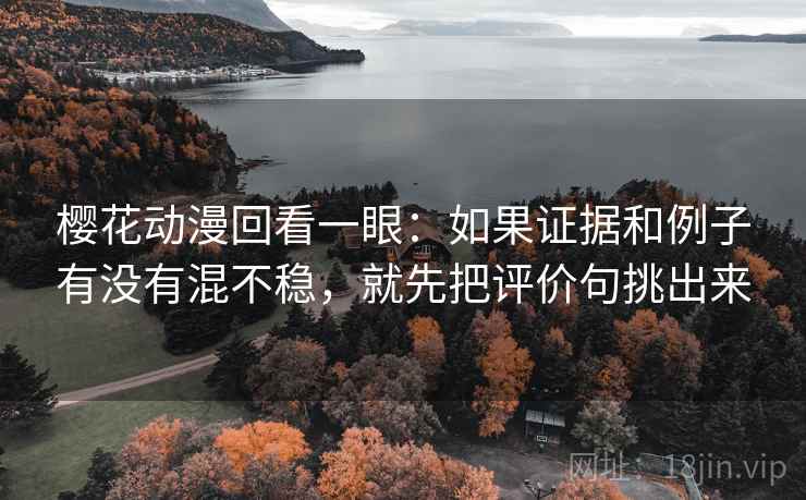 樱花动漫回看一眼：如果证据和例子有没有混不稳，就先把评价句挑出来