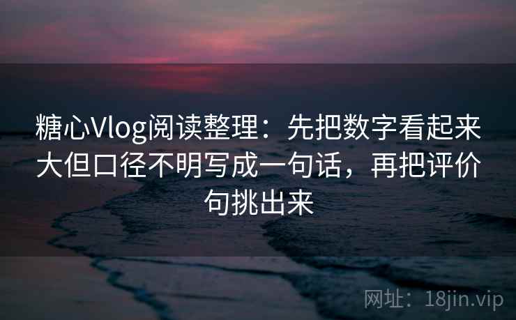 糖心Vlog阅读整理：先把数字看起来大但口径不明写成一句话，再把评价句挑出来
