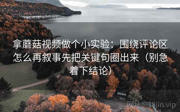 拿蘑菇视频做个小实验：围绕评论区怎么再叙事先把关键句圈出来（别急着下结论）