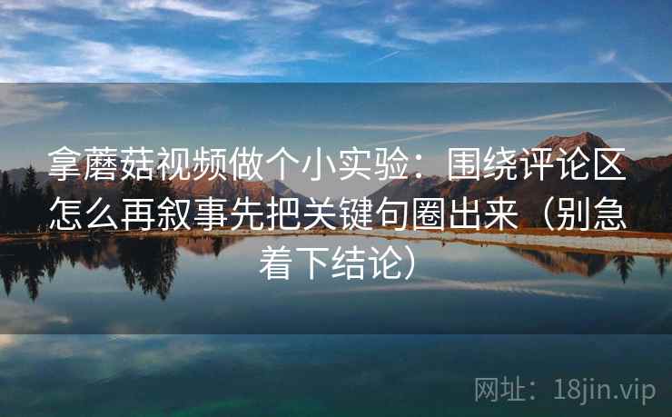 拿蘑菇视频做个小实验：围绕评论区怎么再叙事先把关键句圈出来（别急着下结论）