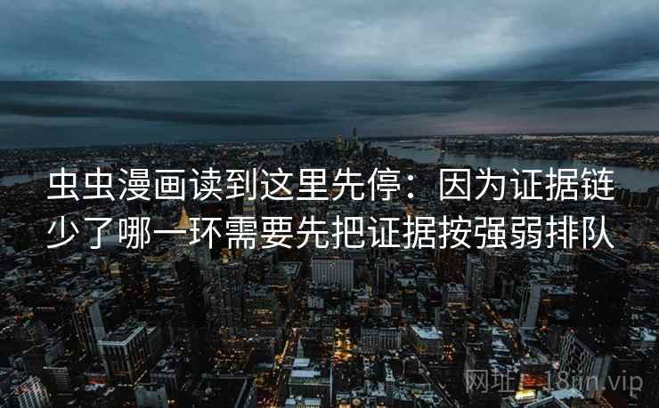 虫虫漫画读到这里先停:因为证据链少了哪一环需要先把证据按强弱排队 虫虫漫画读到这里先停:因为证据链少了哪一环需要先把证据按强弱排队