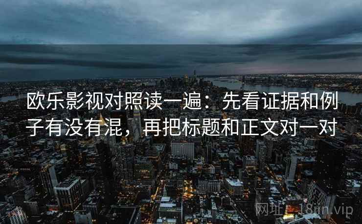 欧乐影视对照读一遍：先看证据和例子有没有混，再把标题和正文对一对