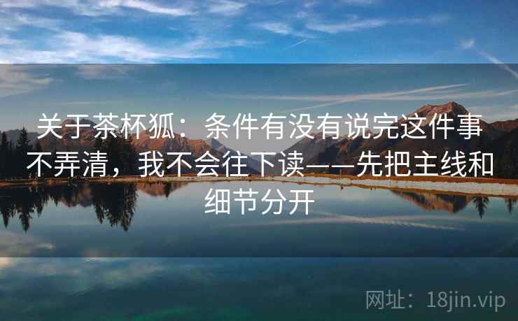 关于茶杯狐：条件有没有说完这件事不弄清，我不会往下读——先把主线和细节分开