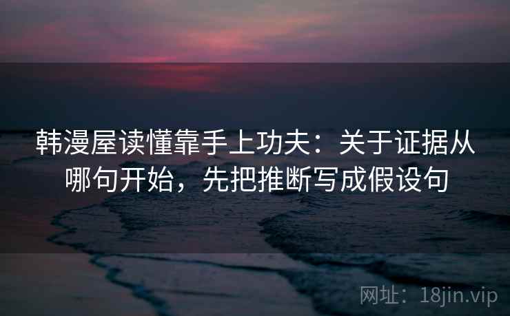 韩漫屋读懂靠手上功夫：关于证据从哪句开始，先把推断写成假设句
