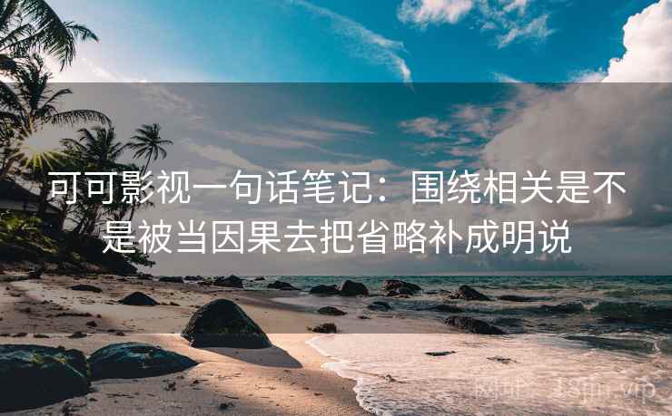 可可影视一句话笔记:围绕相关是不是被当因果去把省略补成明说 可可影视一句话笔记:围绕相关是不是被当因果去把省略补成明说