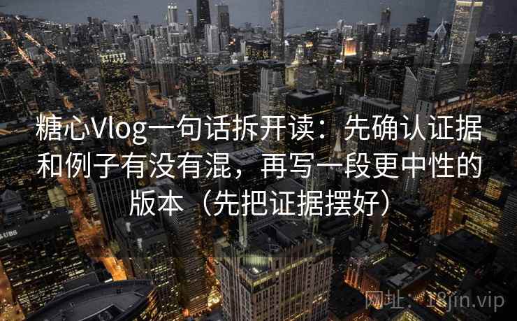 糖心Vlog一句话拆开读：先确认证据和例子有没有混，再写一段更中性的版本（先把证据摆好）