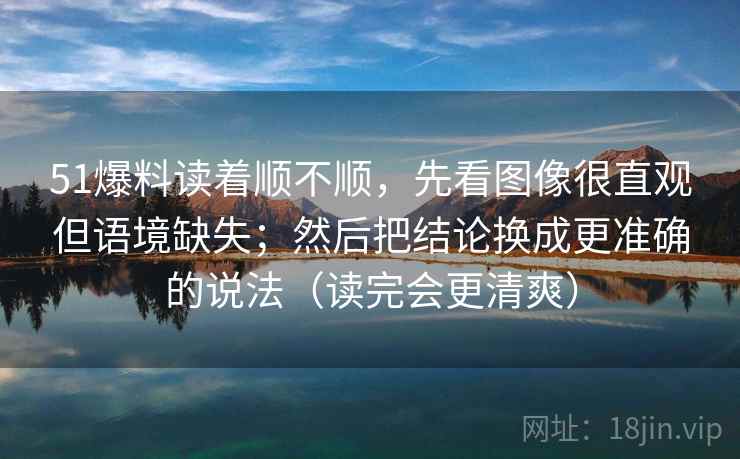 51爆料读着顺不顺,先看图像很直观但语境缺失;然后把结论换成更准确的说法(读完会更清爽) 51爆料读着顺不顺,先看图像很直观但语境缺失;然后把结论换成更准确的说法(读完会更清爽)