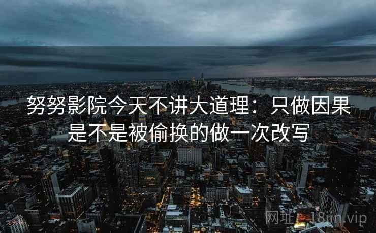 努努影院今天不讲大道理：只做因果是不是被偷换的做一次改写