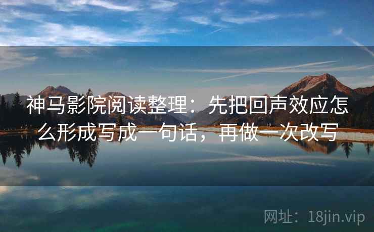 神马影院阅读整理:先把回声效应怎么形成写成一句话,再做一次改写 神马影院阅读整理:先把回声效应怎么形成写成一句话,再做一次改写