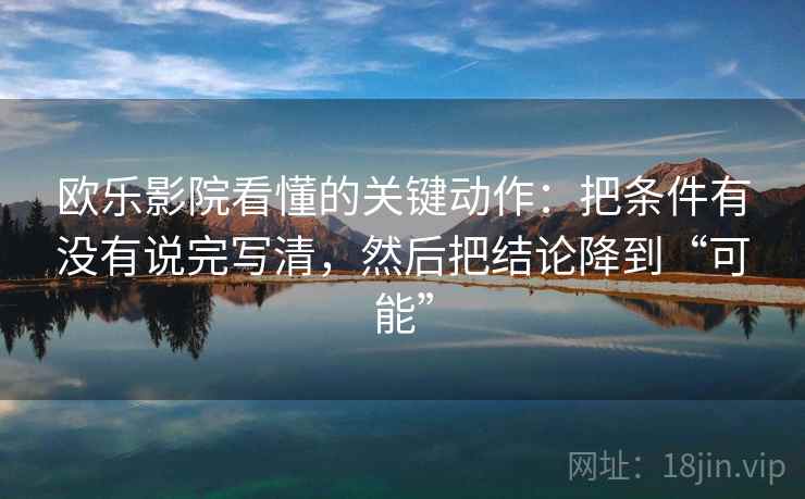 欧乐影院看懂的关键动作：把条件有没有说完写清，然后把结论降到“可能”