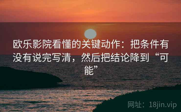 欧乐影院看懂的关键动作：把条件有没有说完写清，然后把结论降到“可能”