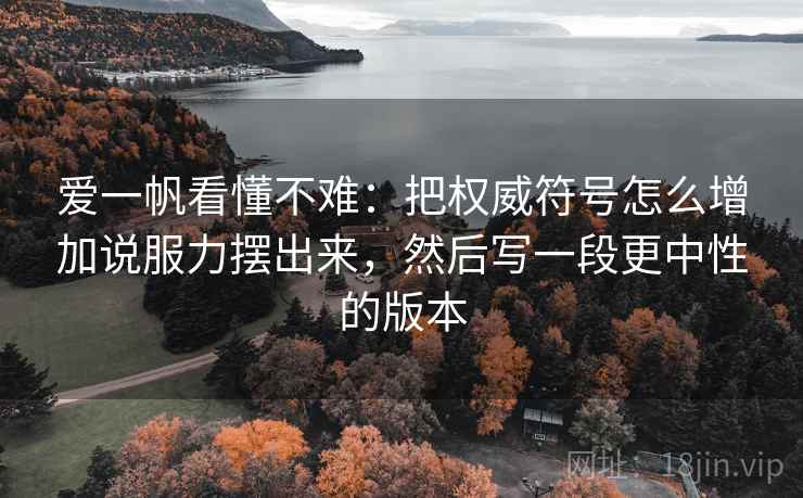 爱一帆看懂不难：把权威符号怎么增加说服力摆出来，然后写一段更中性的版本