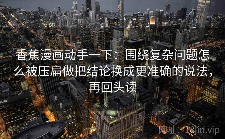 香蕉漫画动手一下:围绕复杂问题怎么被压扁做把结论换成更准确的说法,再回头读 香蕉漫画动手一下:围绕复杂问题怎么被压扁做把结论换成更准确的说法,再回头读