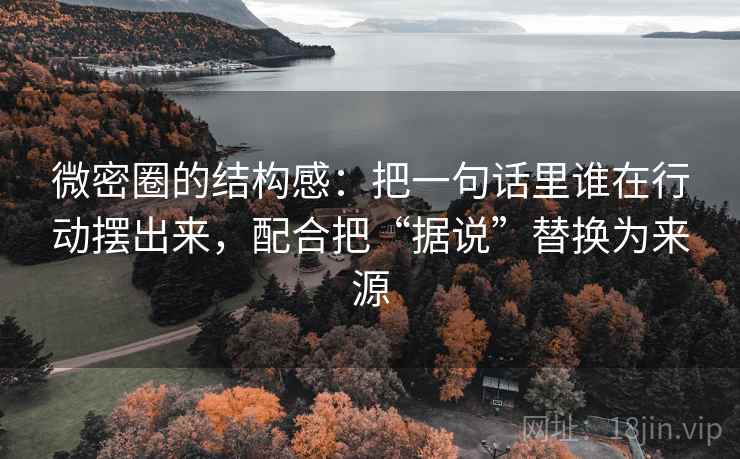 微密圈的结构感：把一句话里谁在行动摆出来，配合把“据说”替换为来源
