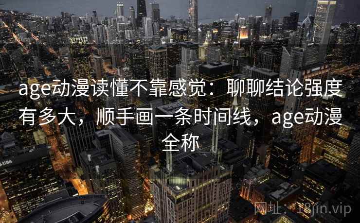 age动漫读懂不靠感觉：聊聊结论强度有多大，顺手画一条时间线，age动漫全称