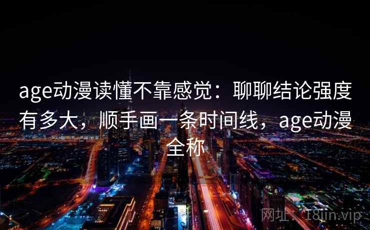 age动漫读懂不靠感觉：聊聊结论强度有多大，顺手画一条时间线，age动漫全称