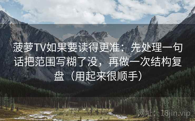 菠萝TV如果要读得更准：先处理一句话把范围写糊了没，再做一次结构复盘（用起来很顺手）