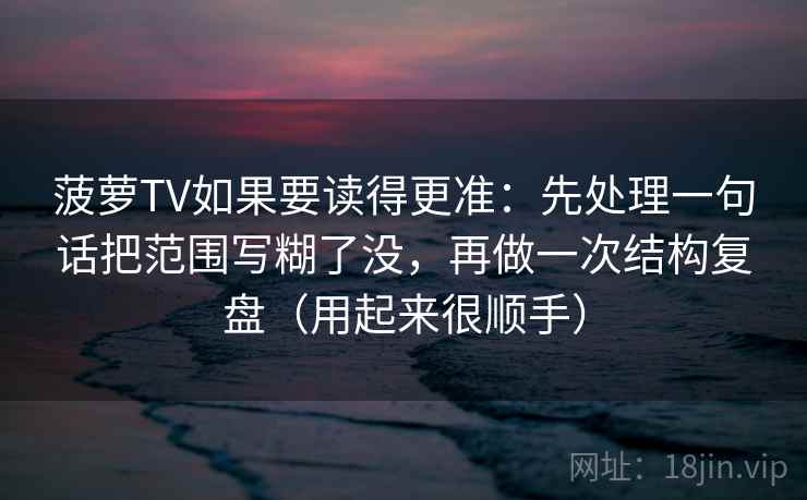 菠萝TV如果要读得更准：先处理一句话把范围写糊了没，再做一次结构复盘（用起来很顺手）