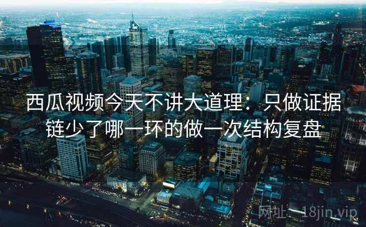 西瓜视频今天不讲大道理：只做证据链少了哪一环的做一次结构复盘