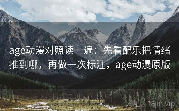 age动漫对照读一遍：先看配乐把情绪推到哪，再做一次标注，age动漫原版