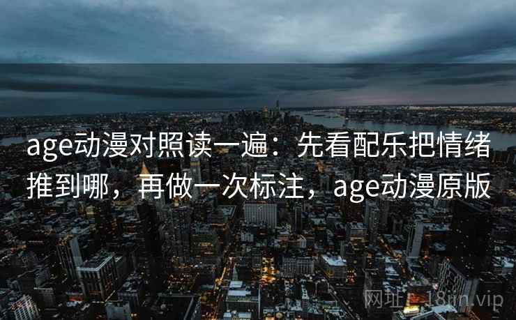 age动漫对照读一遍：先看配乐把情绪推到哪，再做一次标注，age动漫原版