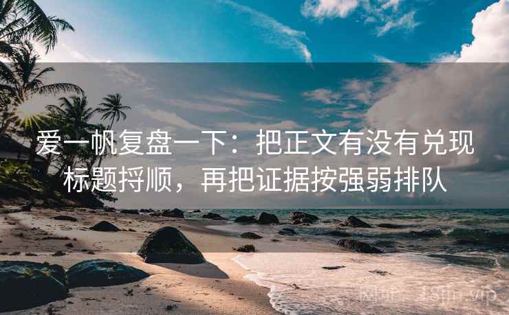 爱一帆复盘一下:把正文有没有兑现标题捋顺,再把证据按强弱排队 爱一帆复盘一下:把正文有没有兑现标题捋顺,再把证据按强弱排队