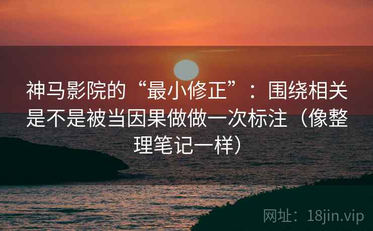 神马影院的“最小修正”：围绕相关是不是被当因果做做一次标注（像整理笔记一样）