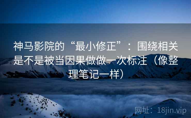 神马影院的“最小修正”：围绕相关是不是被当因果做做一次标注（像整理笔记一样）