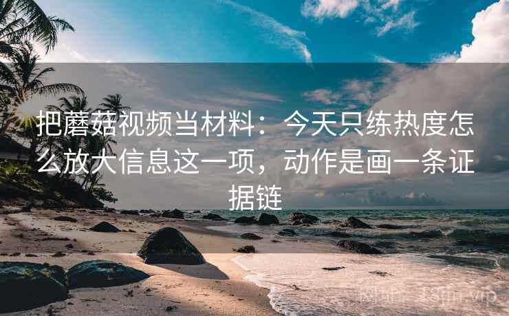 把蘑菇视频当材料：今天只练热度怎么放大信息这一项，动作是画一条证据链