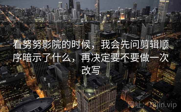 看努努影院的时候,我会先问剪辑顺序暗示了什么,再决定要不要做一次改写 看努努影院的时候,我会先问剪辑顺序暗示了什么,再决定要不要做一次改写