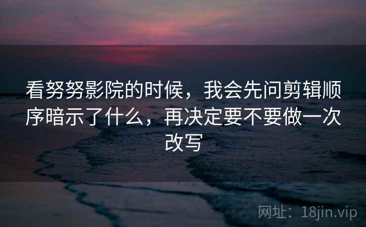 看努努影院的时候,我会先问剪辑顺序暗示了什么,再决定要不要做一次改写 看努努影院的时候,我会先问剪辑顺序暗示了什么,再决定要不要做一次改写
