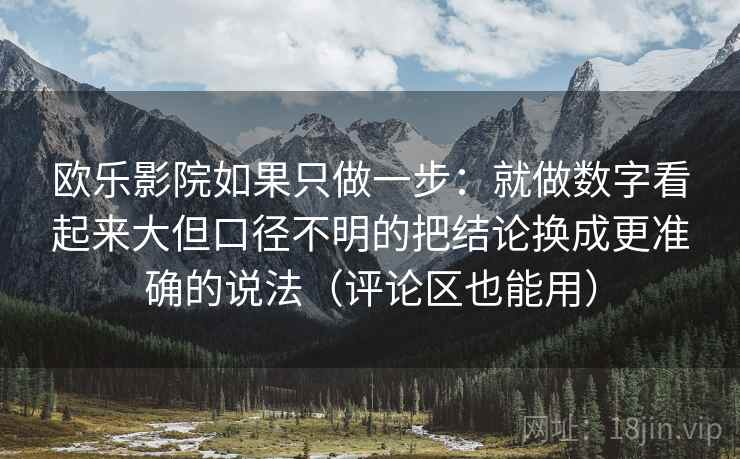 欧乐影院如果只做一步：就做数字看起来大但口径不明的把结论换成更准确的说法（评论区也能用）