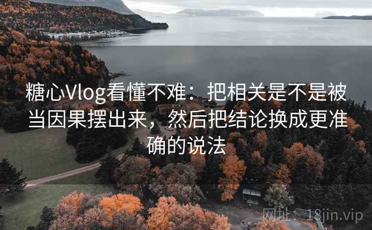 糖心Vlog看懂不难:把相关是不是被当因果摆出来,然后把结论换成更准确的说法 糖心Vlog看懂不难:把相关是不是被当因果摆出来,然后把结论换成更准确的说法
