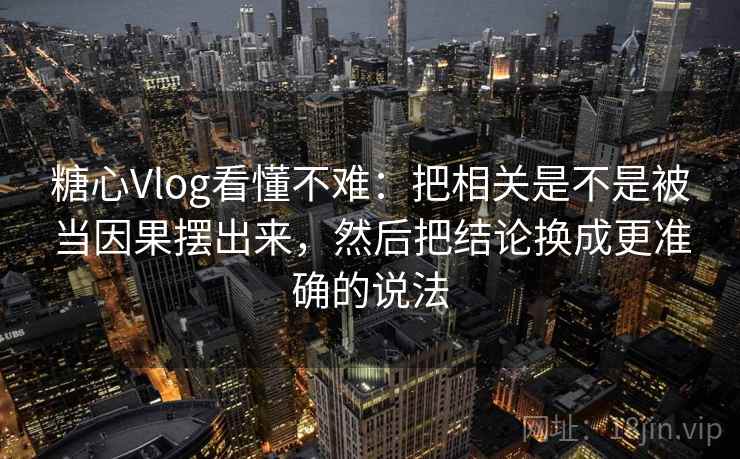 糖心Vlog看懂不难:把相关是不是被当因果摆出来,然后把结论换成更准确的说法 糖心Vlog看懂不难:把相关是不是被当因果摆出来,然后把结论换成更准确的说法