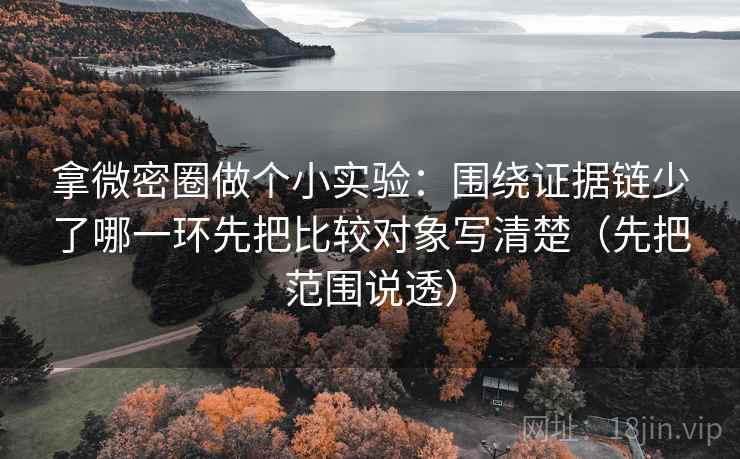 拿微密圈做个小实验：围绕证据链少了哪一环先把比较对象写清楚（先把范围说透）