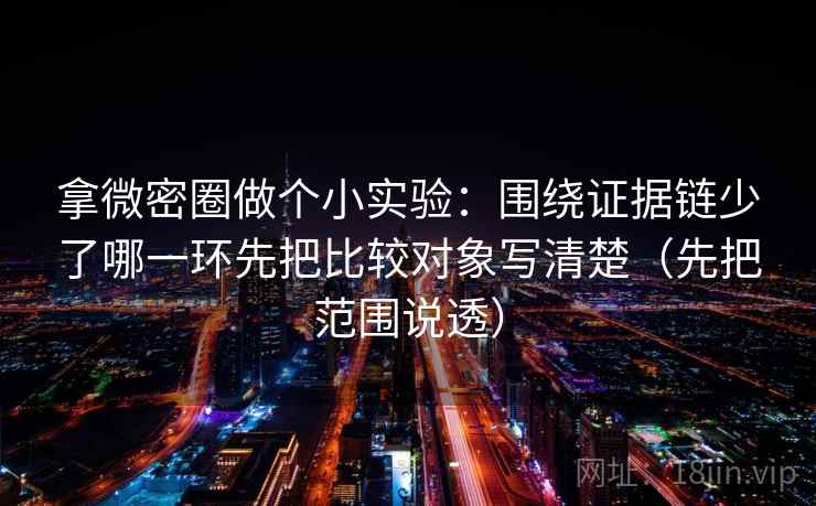 拿微密圈做个小实验：围绕证据链少了哪一环先把比较对象写清楚（先把范围说透）