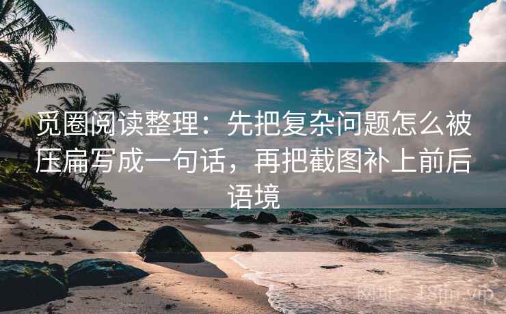 觅圈阅读整理：先把复杂问题怎么被压扁写成一句话，再把截图补上前后语境