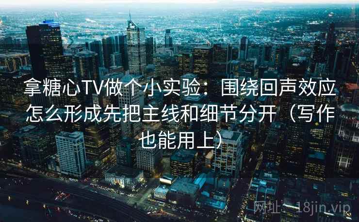 拿糖心TV做个小实验：围绕回声效应怎么形成先把主线和细节分开（写作也能用上）