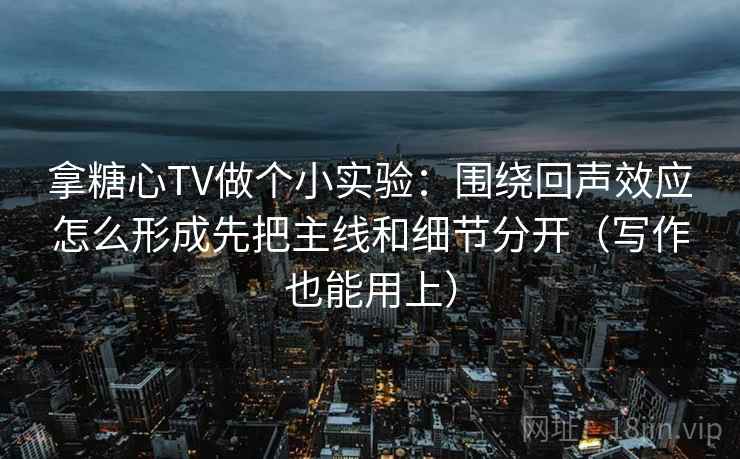 拿糖心TV做个小实验：围绕回声效应怎么形成先把主线和细节分开（写作也能用上）