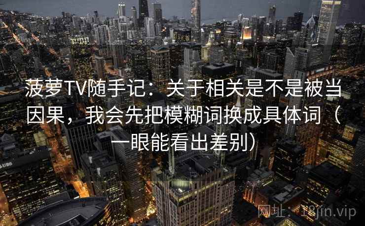 菠萝TV随手记：关于相关是不是被当因果，我会先把模糊词换成具体词（一眼能看出差别）