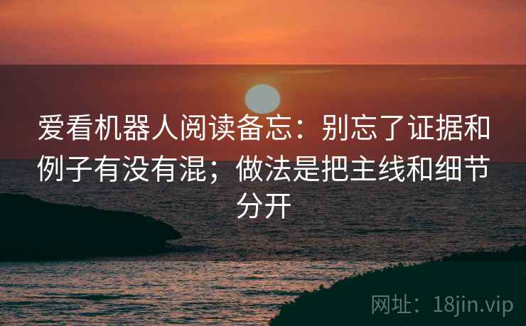 爱看机器人阅读备忘:别忘了证据和例子有没有混;做法是把主线和细节分开 爱看机器人阅读备忘:别忘了证据和例子有没有混;做法是把主线和细节分开