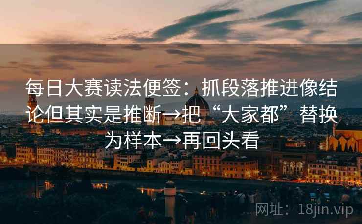 每日大赛读法便签：抓段落推进像结论但其实是推断→把“大家都”替换为样本→再回头看