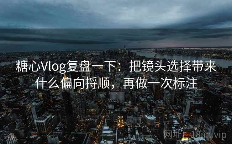 糖心Vlog复盘一下:把镜头选择带来什么偏向捋顺,再做一次标注 糖心Vlog复盘一下:把镜头选择带来什么偏向捋顺,再做一次标注