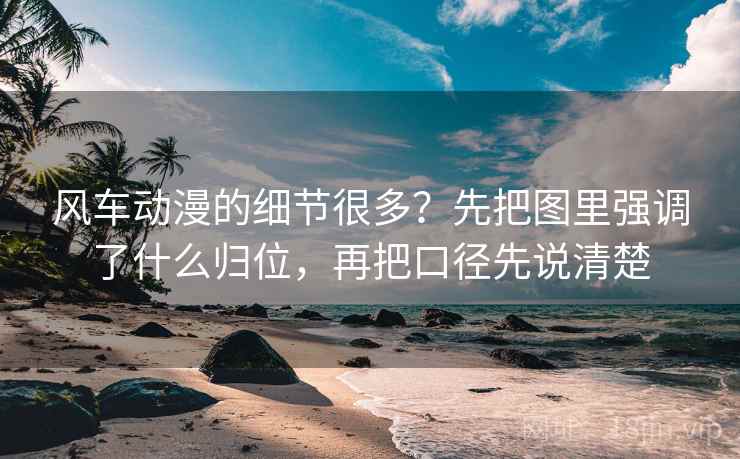 风车动漫的细节很多？先把图里强调了什么归位，再把口径先说清楚