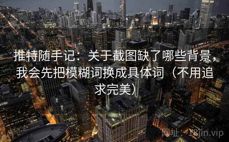 推特随手记:关于截图缺了哪些背景,我会先把模糊词换成具体词(不用追求完美) 推特随手记:关于截图缺了哪些背景,我会先把模糊词换成具体词(不用追求完美)