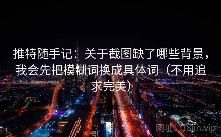 推特随手记:关于截图缺了哪些背景,我会先把模糊词换成具体词(不用追求完美) 推特随手记:关于截图缺了哪些背景,我会先把模糊词换成具体词(不用追求完美)