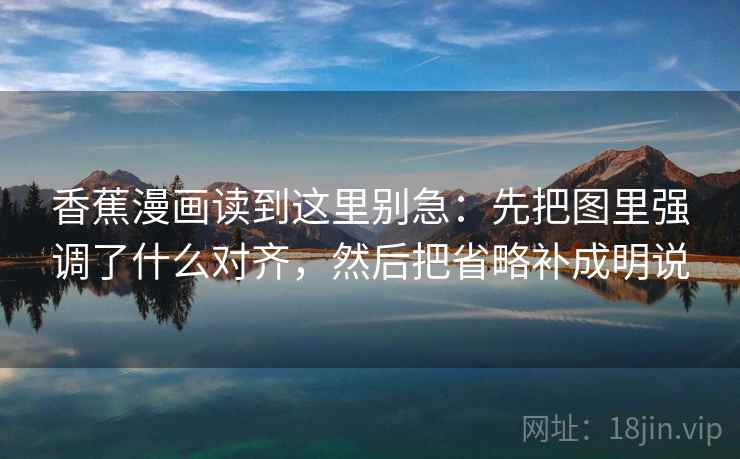 香蕉漫画读到这里别急:先把图里强调了什么对齐,然后把省略补成明说 香蕉漫画读到这里别急:先把图里强调了什么对齐,然后把省略补成明说