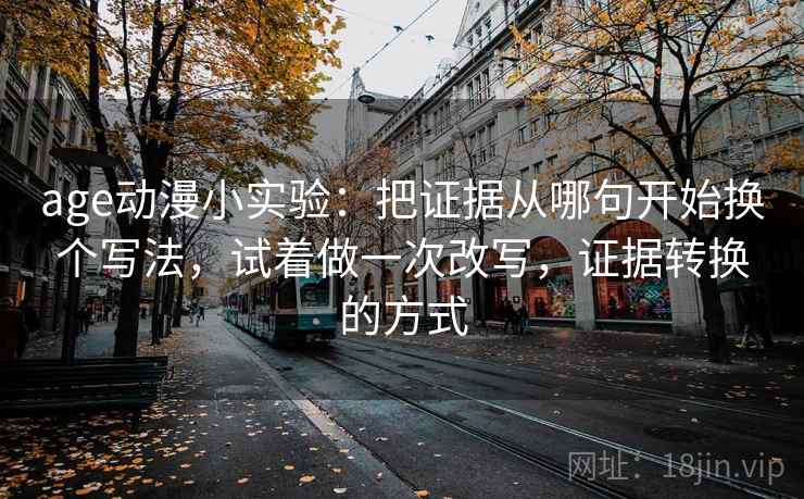 age动漫小实验：把证据从哪句开始换个写法，试着做一次改写，证据转换的方式